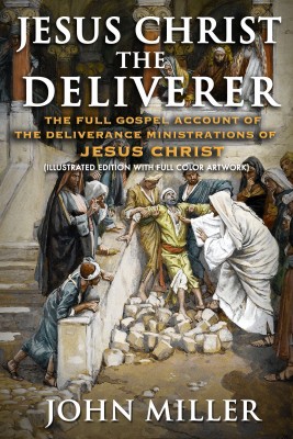 Jesus Christ the Deliverer: The Full Gospel Account of the Deliverance Ministrations of Jesus Christ (Illustrated Edition)